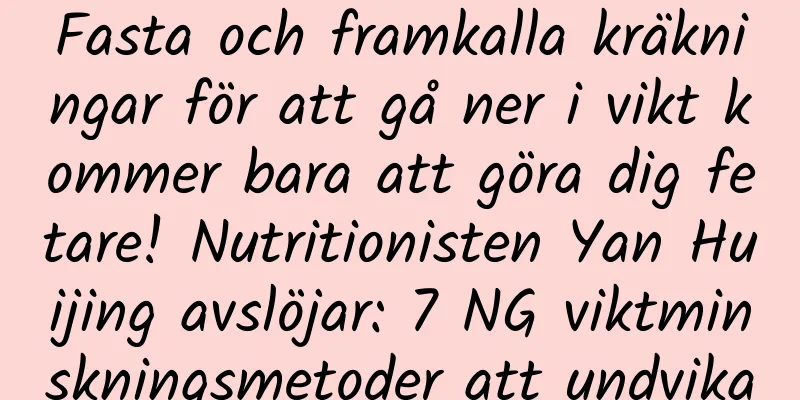 Fasta och framkalla kräkningar för att gå ner i vikt kommer bara att göra dig fetare! Nutritionisten Yan Huijing avslöjar: 7 NG viktminskningsmetoder att undvika