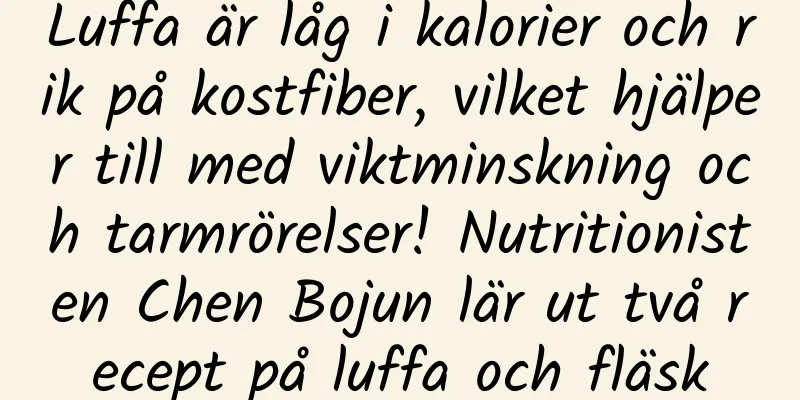 Luffa är låg i kalorier och rik på kostfiber, vilket hjälper till med viktminskning och tarmrörelser! Nutritionisten Chen Bojun lär ut två recept på luffa och fläsk