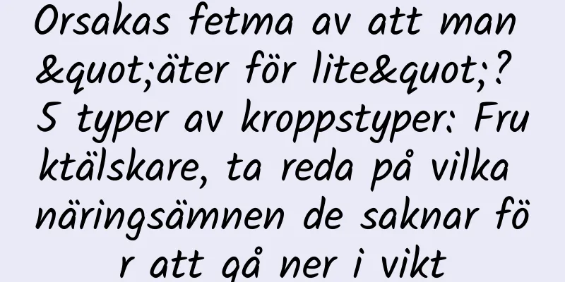Orsakas fetma av att man "äter för lite"? 5 typer av kroppstyper: Fruktälskare, ta reda på vilka näringsämnen de saknar för att gå ner i vikt