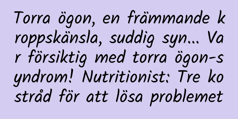 Torra ögon, en främmande kroppskänsla, suddig syn... Var försiktig med torra ögon-syndrom! Nutritionist: Tre kostråd för att lösa problemet