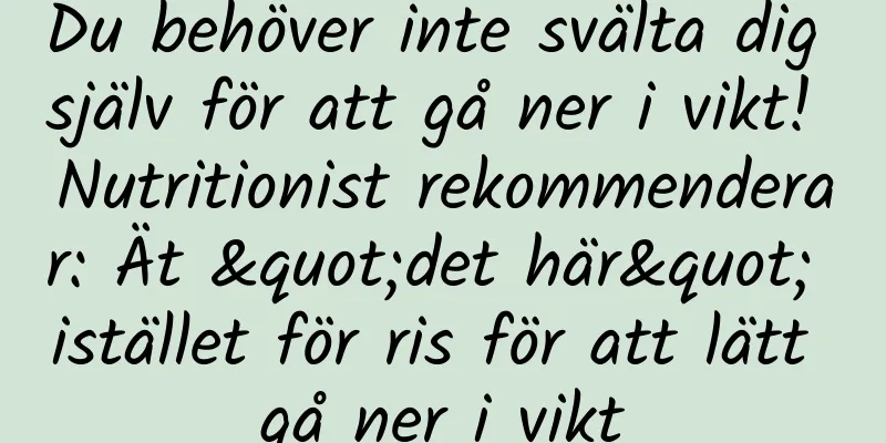 Du behöver inte svälta dig själv för att gå ner i vikt! Nutritionist rekommenderar: Ät "det här" istället för ris för att lätt gå ner i vikt