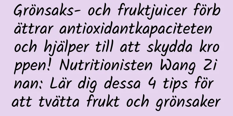 Grönsaks- och fruktjuicer förbättrar antioxidantkapaciteten och hjälper till att skydda kroppen! Nutritionisten Wang Zinan: Lär dig dessa 4 tips för att tvätta frukt och grönsaker