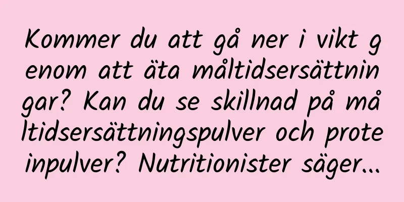Kommer du att gå ner i vikt genom att äta måltidsersättningar? Kan du se skillnad på måltidsersättningspulver och proteinpulver? Nutritionister säger...
