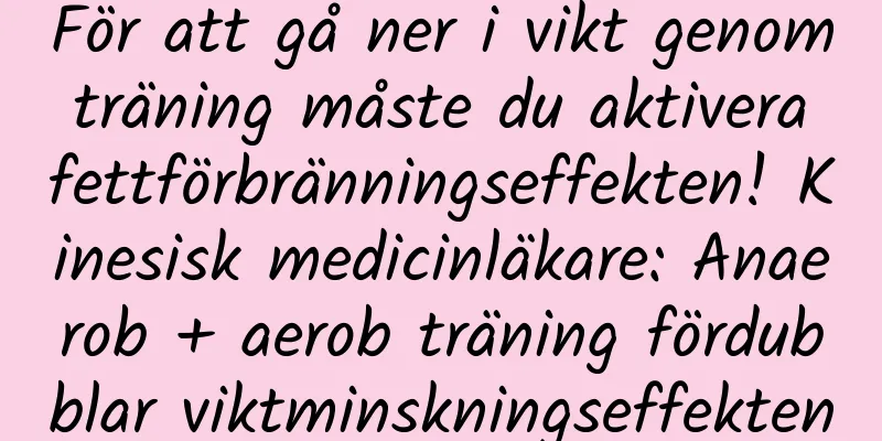 För att gå ner i vikt genom träning måste du aktivera fettförbränningseffekten! Kinesisk medicinläkare: Anaerob + aerob träning fördubblar viktminskningseffekten