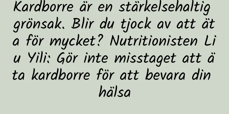 Kardborre är en stärkelsehaltig grönsak. Blir du tjock av att äta för mycket? Nutritionisten Liu Yili: Gör inte misstaget att äta kardborre för att bevara din hälsa