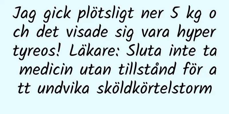 Jag gick plötsligt ner 5 kg och det visade sig vara hypertyreos! Läkare: Sluta inte ta medicin utan tillstånd för att undvika sköldkörtelstorm