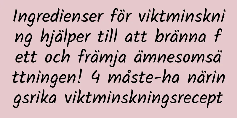 Ingredienser för viktminskning hjälper till att bränna fett och främja ämnesomsättningen! 4 måste-ha näringsrika viktminskningsrecept