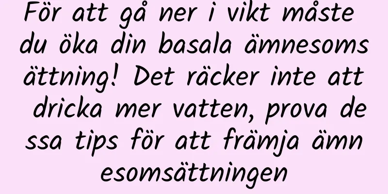 För att gå ner i vikt måste du öka din basala ämnesomsättning! Det räcker inte att dricka mer vatten, prova dessa tips för att främja ämnesomsättningen
