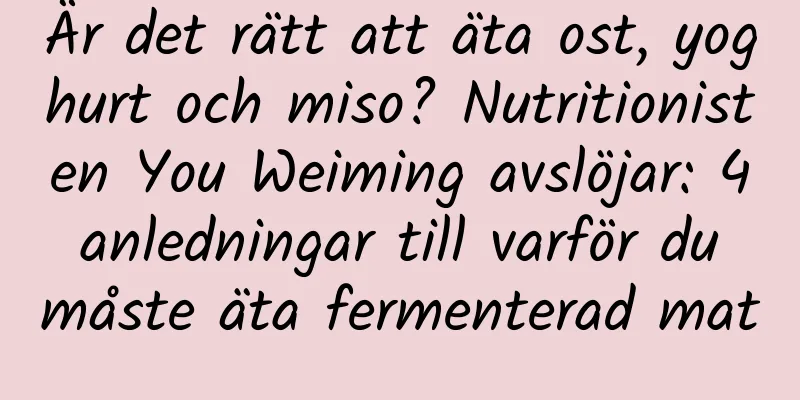 Är det rätt att äta ost, yoghurt och miso? Nutritionisten You Weiming avslöjar: 4 anledningar till varför du måste äta fermenterad mat
