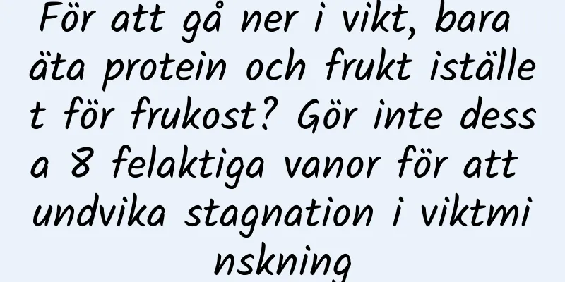 För att gå ner i vikt, bara äta protein och frukt istället för frukost? Gör inte dessa 8 felaktiga vanor för att undvika stagnation i viktminskning