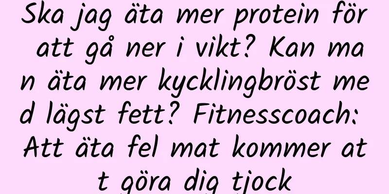 Ska jag äta mer protein för att gå ner i vikt? Kan man äta mer kycklingbröst med lägst fett? Fitnesscoach: Att äta fel mat kommer att göra dig tjock