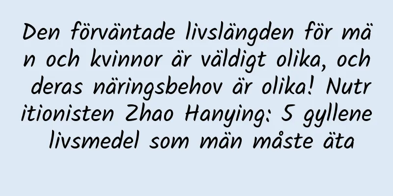 Den förväntade livslängden för män och kvinnor är väldigt olika, och deras näringsbehov är olika! Nutritionisten Zhao Hanying: 5 gyllene livsmedel som män måste äta