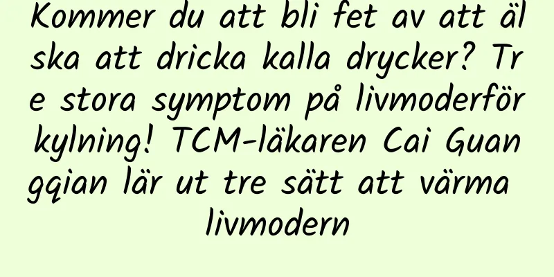 Kommer du att bli fet av att älska att dricka kalla drycker? Tre stora symptom på livmoderförkylning! TCM-läkaren Cai Guangqian lär ut tre sätt att värma livmodern