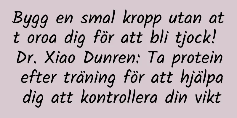 Bygg en smal kropp utan att oroa dig för att bli tjock! Dr. Xiao Dunren: Ta protein efter träning för att hjälpa dig att kontrollera din vikt