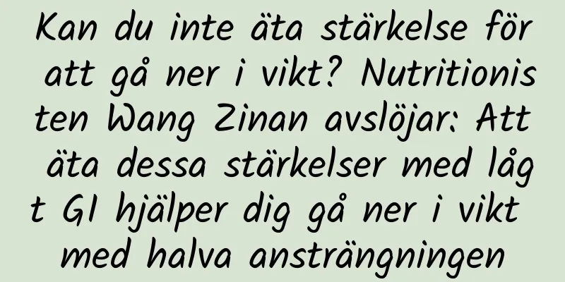Kan du inte äta stärkelse för att gå ner i vikt? Nutritionisten Wang Zinan avslöjar: Att äta dessa stärkelser med lågt GI hjälper dig gå ner i vikt med halva ansträngningen