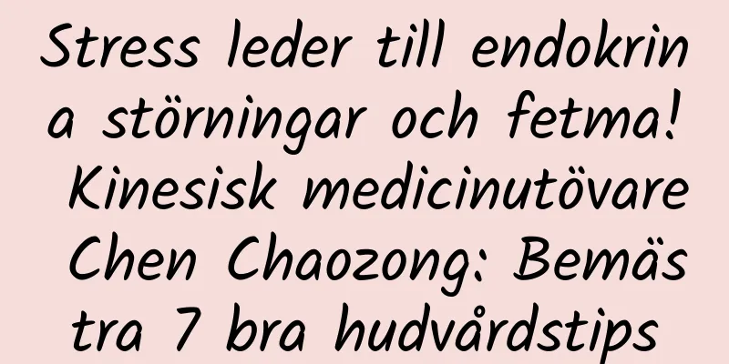 Stress leder till endokrina störningar och fetma! Kinesisk medicinutövare Chen Chaozong: Bemästra 7 bra hudvårdstips