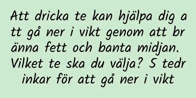 Att dricka te kan hjälpa dig att gå ner i vikt genom att bränna fett och banta midjan. Vilket te ska du välja? 5 tedrinkar för att gå ner i vikt