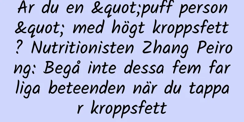 Är du en "puff person" med högt kroppsfett? Nutritionisten Zhang Peirong: Begå inte dessa fem farliga beteenden när du tappar kroppsfett