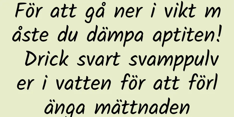 För att gå ner i vikt måste du dämpa aptiten! Drick svart svamppulver i vatten för att förlänga mättnaden