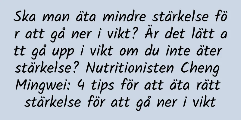 Ska man äta mindre stärkelse för att gå ner i vikt? Är det lätt att gå upp i vikt om du inte äter stärkelse? Nutritionisten Cheng Mingwei: 4 tips för att äta rätt stärkelse för att gå ner i vikt