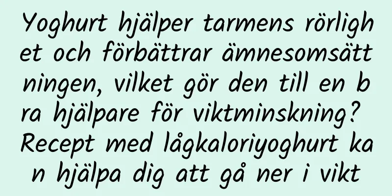 Yoghurt hjälper tarmens rörlighet och förbättrar ämnesomsättningen, vilket gör den till en bra hjälpare för viktminskning? Recept med lågkaloriyoghurt kan hjälpa dig att gå ner i vikt