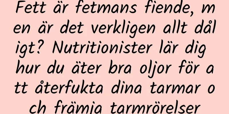 Fett är fetmans fiende, men är det verkligen allt dåligt? Nutritionister lär dig hur du äter bra oljor för att återfukta dina tarmar och främja tarmrörelser