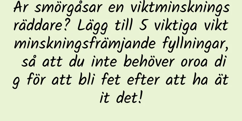 Är smörgåsar en viktminskningsräddare? Lägg till 5 viktiga viktminskningsfrämjande fyllningar, så att du inte behöver oroa dig för att bli fet efter att ha ätit det!