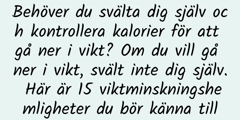 Behöver du svälta dig själv och kontrollera kalorier för att gå ner i vikt? Om du vill gå ner i vikt, svält inte dig själv. Här är 15 viktminskningshemligheter du bör känna till