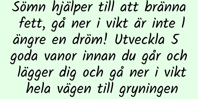 Sömn hjälper till att bränna fett, gå ner i vikt är inte längre en dröm! Utveckla 5 goda vanor innan du går och lägger dig och gå ner i vikt hela vägen till gryningen