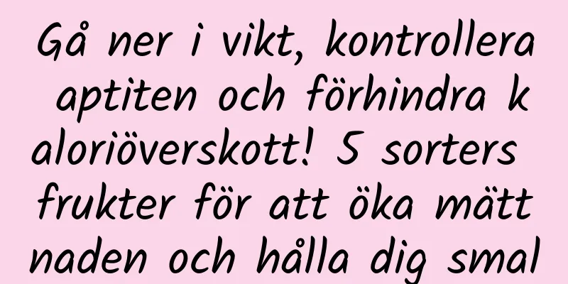Gå ner i vikt, kontrollera aptiten och förhindra kaloriöverskott! 5 sorters frukter för att öka mättnaden och hålla dig smal