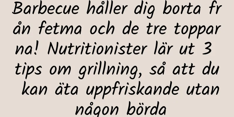 Barbecue håller dig borta från fetma och de tre topparna! Nutritionister lär ut 3 tips om grillning, så att du kan äta uppfriskande utan någon börda