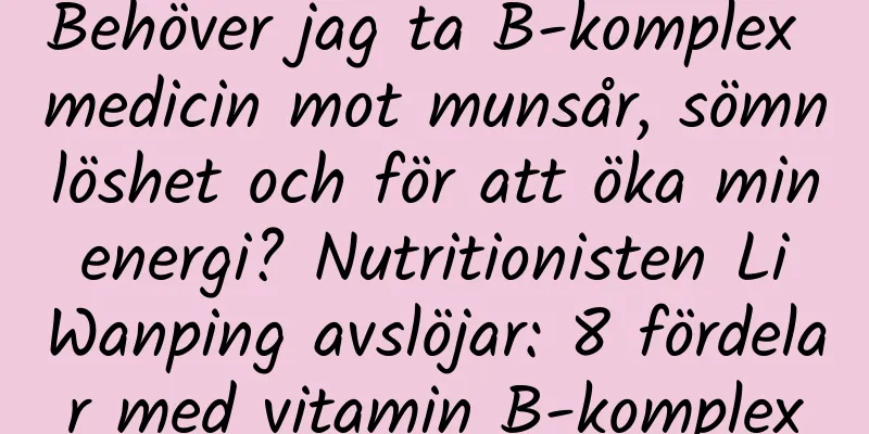 Behöver jag ta B-komplex medicin mot munsår, sömnlöshet och för att öka min energi? Nutritionisten Li Wanping avslöjar: 8 fördelar med vitamin B-komplex