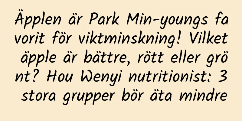 Äpplen är Park Min-youngs favorit för viktminskning! Vilket äpple är bättre, rött eller grönt? Hou Wenyi nutritionist: 3 stora grupper bör äta mindre