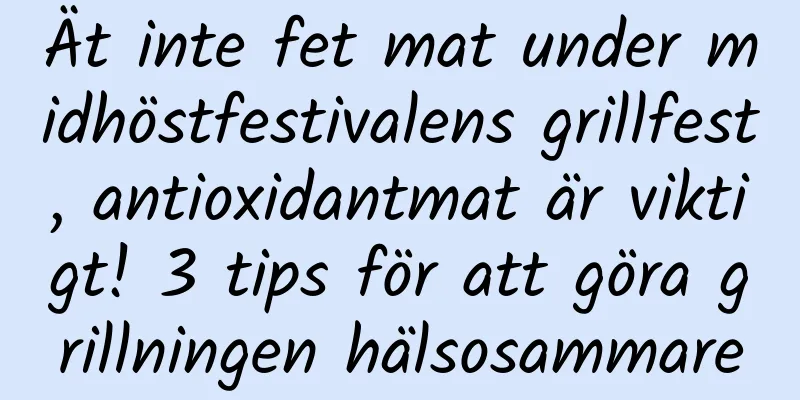 Ät inte fet mat under midhöstfestivalens grillfest, antioxidantmat är viktigt! 3 tips för att göra grillningen hälsosammare