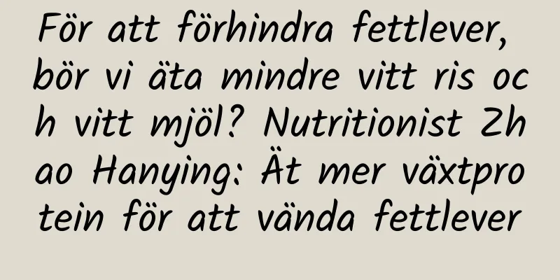 För att förhindra fettlever, bör vi äta mindre vitt ris och vitt mjöl? Nutritionist Zhao Hanying: Ät mer växtprotein för att vända fettlever