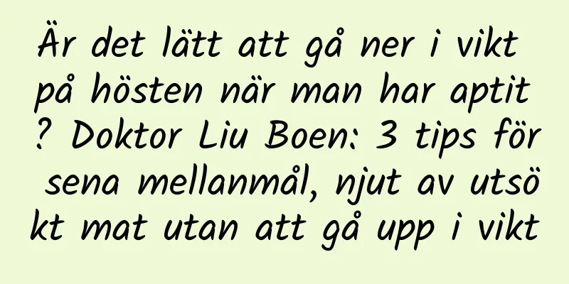 Är det lätt att gå ner i vikt på hösten när man har aptit? Doktor Liu Boen: 3 tips för sena mellanmål, njut av utsökt mat utan att gå upp i vikt