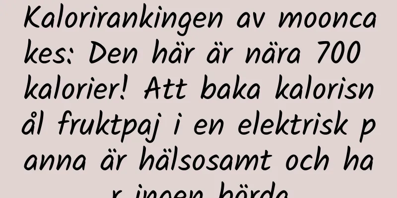 Kalorirankingen av mooncakes: Den här är nära 700 kalorier! Att baka kalorisnål fruktpaj i en elektrisk panna är hälsosamt och har ingen börda