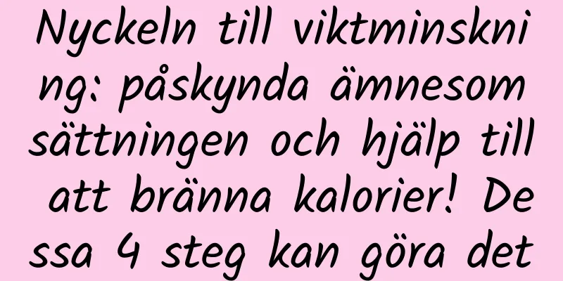 Nyckeln till viktminskning: påskynda ämnesomsättningen och hjälp till att bränna kalorier! Dessa 4 steg kan göra det