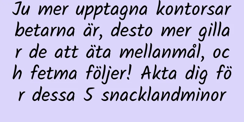 Ju mer upptagna kontorsarbetarna är, desto mer gillar de att äta mellanmål, och fetma följer! Akta dig för dessa 5 snacklandminor