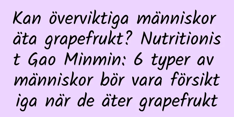 Kan överviktiga människor äta grapefrukt? Nutritionist Gao Minmin: 6 typer av människor bör vara försiktiga när de äter grapefrukt
