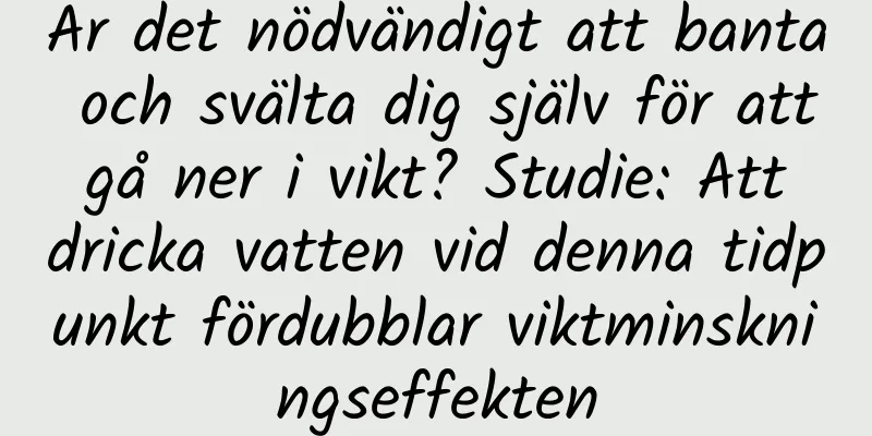 Är det nödvändigt att banta och svälta dig själv för att gå ner i vikt? Studie: Att dricka vatten vid denna tidpunkt fördubblar viktminskningseffekten