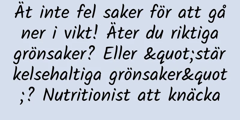Ät inte fel saker för att gå ner i vikt! Äter du riktiga grönsaker? Eller "stärkelsehaltiga grönsaker"? Nutritionist att knäcka