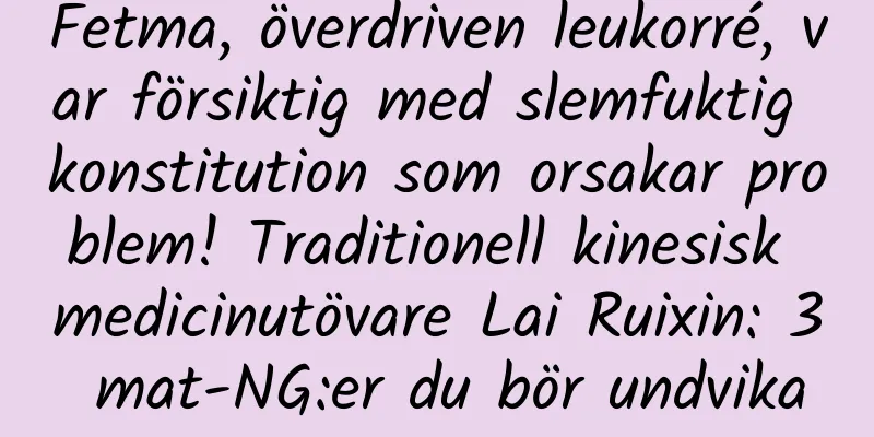 Fetma, överdriven leukorré, var försiktig med slemfuktig konstitution som orsakar problem! Traditionell kinesisk medicinutövare Lai Ruixin: 3 mat-NG:er du bör undvika