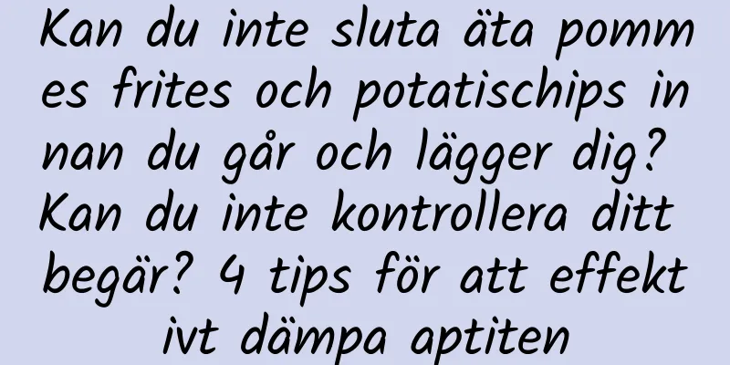 Kan du inte sluta äta pommes frites och potatischips innan du går och lägger dig? Kan du inte kontrollera ditt begär? 4 tips för att effektivt dämpa aptiten