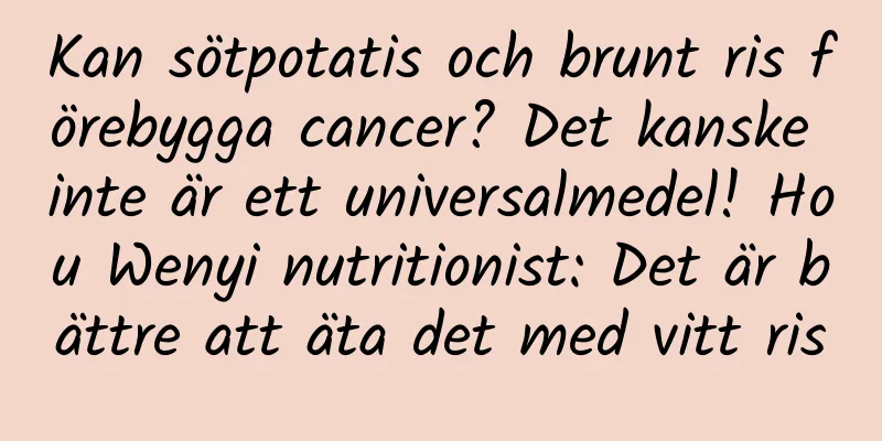 Kan sötpotatis och brunt ris förebygga cancer? Det kanske inte är ett universalmedel! Hou Wenyi nutritionist: Det är bättre att äta det med vitt ris