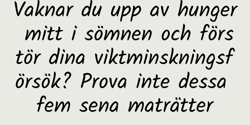 Vaknar du upp av hunger mitt i sömnen och förstör dina viktminskningsförsök? Prova inte dessa fem sena maträtter