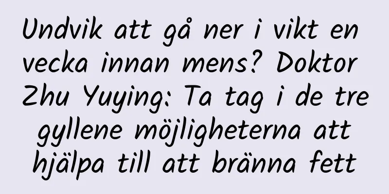 Undvik att gå ner i vikt en vecka innan mens? Doktor Zhu Yuying: Ta tag i de tre gyllene möjligheterna att hjälpa till att bränna fett