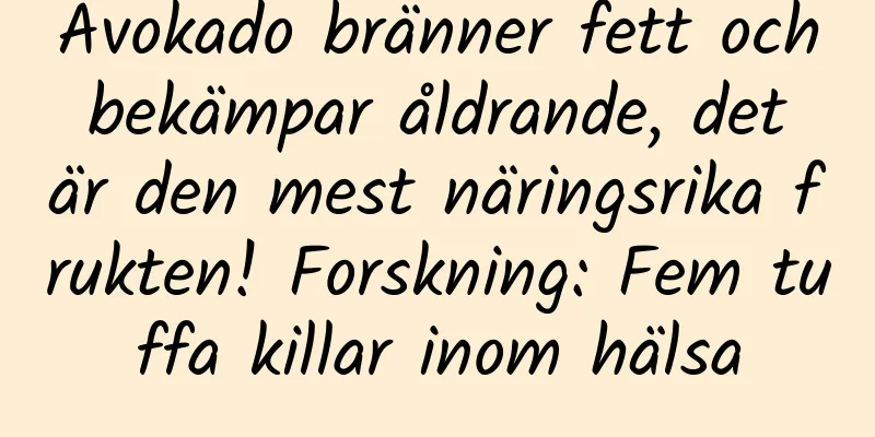 Avokado bränner fett och bekämpar åldrande, det är den mest näringsrika frukten! Forskning: Fem tuffa killar inom hälsa