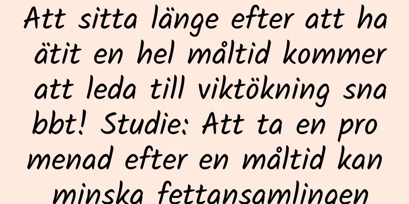 Att sitta länge efter att ha ätit en hel måltid kommer att leda till viktökning snabbt! Studie: Att ta en promenad efter en måltid kan minska fettansamlingen