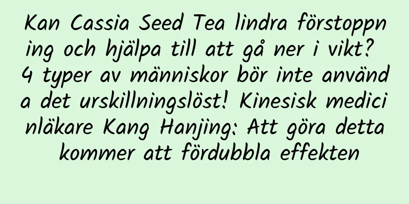 Kan Cassia Seed Tea lindra förstoppning och hjälpa till att gå ner i vikt? 4 typer av människor bör inte använda det urskillningslöst! Kinesisk medicinläkare Kang Hanjing: Att göra detta kommer att fördubbla effekten